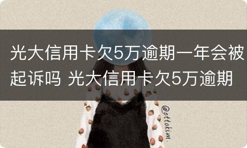 光大信用卡欠5万逾期一年会被起诉吗 光大信用卡欠5万逾期一年会被起诉吗