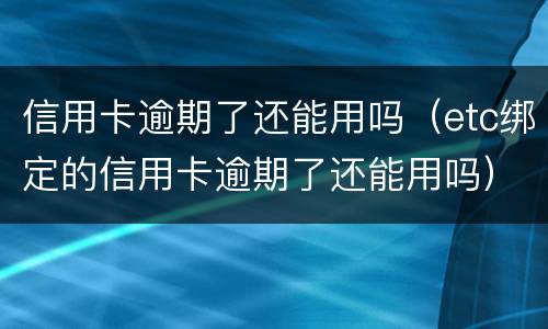 信用卡逾期了还能用吗（etc绑定的信用卡逾期了还能用吗）