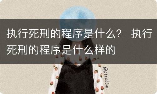 执行死刑的程序是什么？ 执行死刑的程序是什么样的