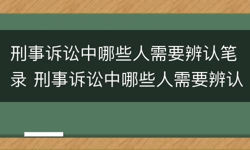 刑事诉讼中哪些人需要辨认笔录 刑事诉讼中哪些人需要辨认笔录呢