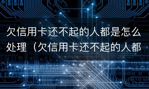 欠信用卡还不起的人都是怎么处理（欠信用卡还不起的人都是怎么处理,微信银行卡也被冻结）