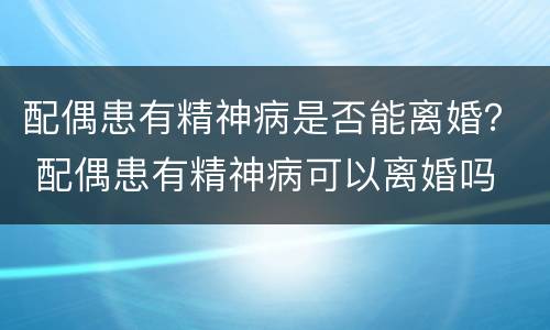 配偶患有精神病是否能离婚？ 配偶患有精神病可以离婚吗