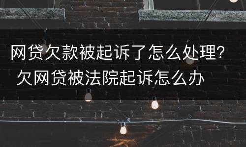 网贷欠款被起诉了怎么处理？ 欠网贷被法院起诉怎么办