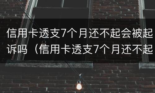 信用卡透支7个月还不起会被起诉吗（信用卡透支7个月还不起会被起诉吗为什么）
