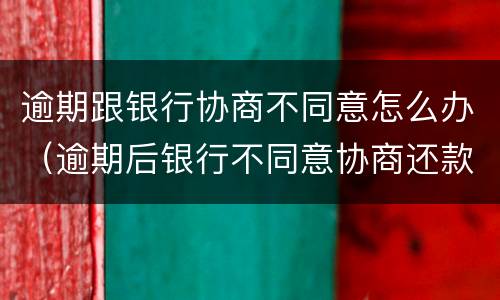 逾期跟银行协商不同意怎么办（逾期后银行不同意协商还款）