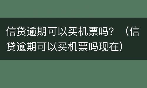 信贷逾期可以买机票吗？（信贷逾期可以买机票吗现在）
