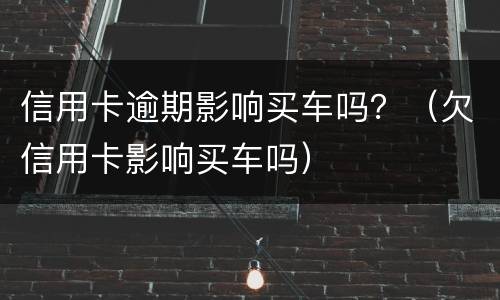 信用卡逾期影响买车吗？（欠信用卡影响买车吗）