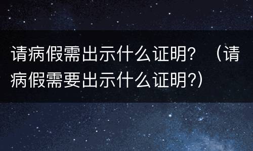 请病假需出示什么证明？（请病假需要出示什么证明?）