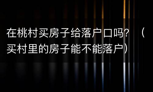 在桃村买房子给落户口吗？（买村里的房子能不能落户）