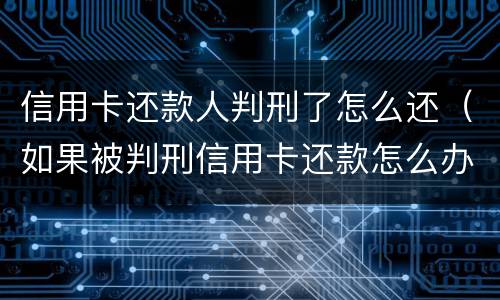 信用卡还款人判刑了怎么还（如果被判刑信用卡还款怎么办）