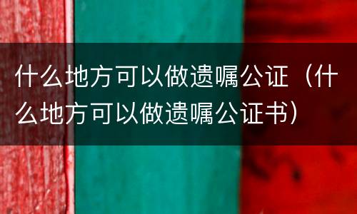 什么地方可以做遗嘱公证（什么地方可以做遗嘱公证书）