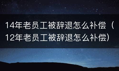 14年老员工被辞退怎么补偿（12年老员工被辞退怎么补偿）