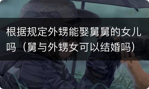 根据规定外甥能娶舅舅的女儿吗（舅与外甥女可以结婚吗）