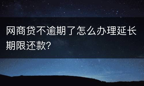 网商贷不逾期了怎么办理延长期限还款？