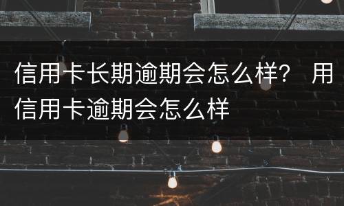 信用卡长期逾期会怎么样？ 用信用卡逾期会怎么样