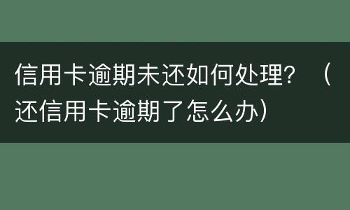 信用卡逾期未还如何处理？（还信用卡逾期了怎么办）