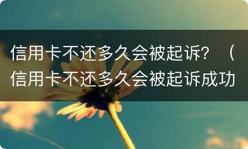信用卡不还多久会被起诉？（信用卡不还多久会被起诉成功）