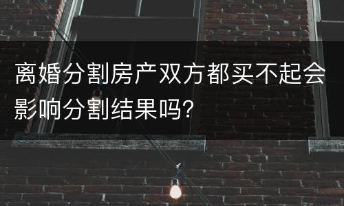 离婚分割房产双方都买不起会影响分割结果吗？