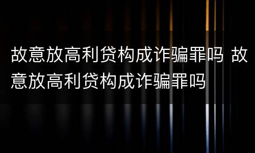 故意放高利贷构成诈骗罪吗 故意放高利贷构成诈骗罪吗