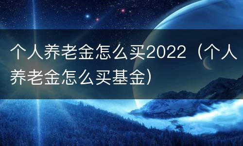 个人养老金怎么买2022（个人养老金怎么买基金）