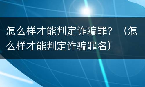 怎么样才能判定诈骗罪？（怎么样才能判定诈骗罪名）