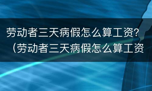 劳动者三天病假怎么算工资？（劳动者三天病假怎么算工资标准）