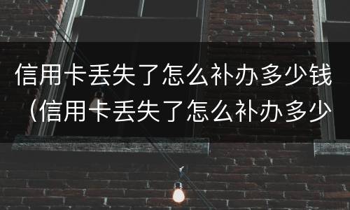 信用卡丢失了怎么补办多少钱（信用卡丢失了怎么补办多少钱啊）