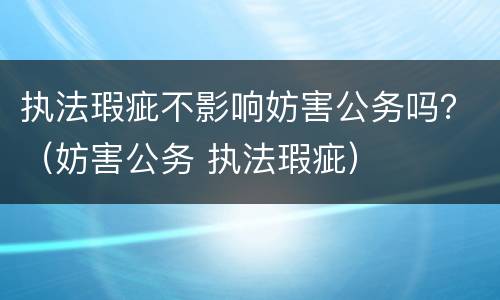 执法瑕疵不影响妨害公务吗？（妨害公务 执法瑕疵）