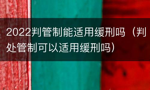 2022判管制能适用缓刑吗（判处管制可以适用缓刑吗）