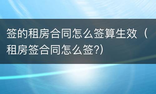 签的租房合同怎么签算生效（租房签合同怎么签?）
