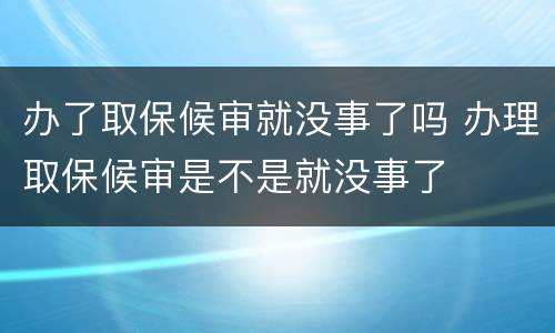 办了取保候审就没事了吗 办理取保候审是不是就没事了
