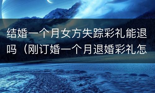 结婚一个月女方失踪彩礼能退吗（刚订婚一个月退婚彩礼怎么办）