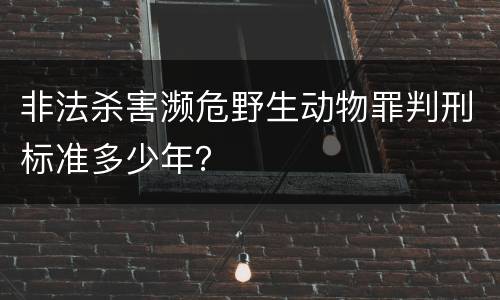 非法杀害濒危野生动物罪判刑标准多少年？