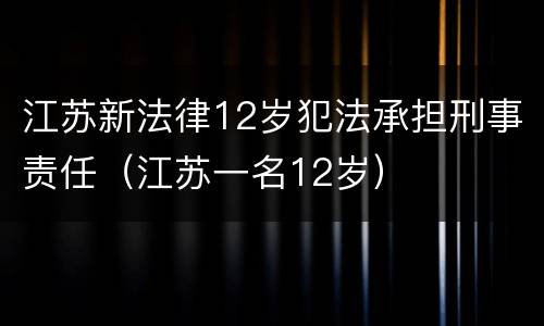 江苏新法律12岁犯法承担刑事责任（江苏一名12岁）