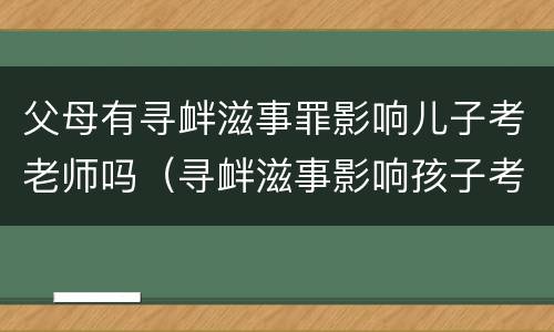 父母有寻衅滋事罪影响儿子考老师吗（寻衅滋事影响孩子考事业编吗）