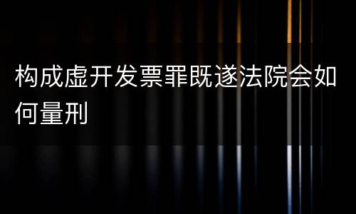 构成虚开发票罪既遂法院会如何量刑