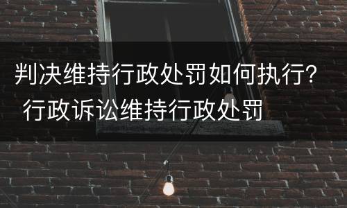 判决维持行政处罚如何执行？ 行政诉讼维持行政处罚