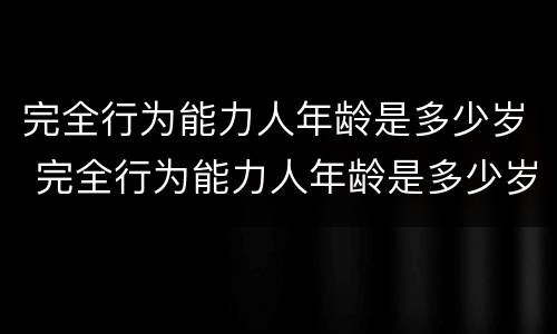 完全行为能力人年龄是多少岁 完全行为能力人年龄是多少岁的