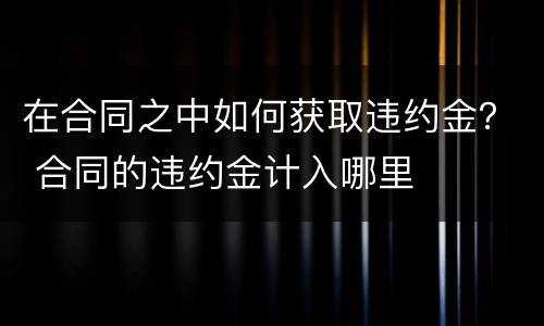 在合同之中如何获取违约金？ 合同的违约金计入哪里