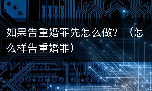 如果告重婚罪先怎么做？（怎么样告重婚罪）