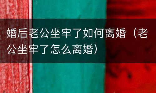 婚后老公坐牢了如何离婚（老公坐牢了怎么离婚）