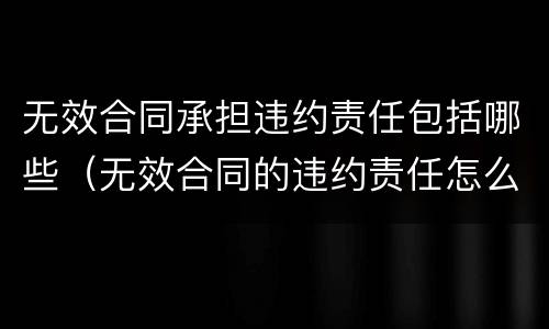 无效合同承担违约责任包括哪些（无效合同的违约责任怎么承担）