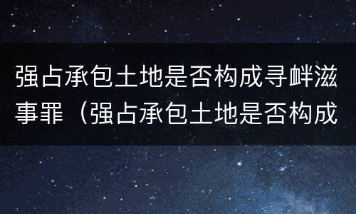 强占承包土地是否构成寻衅滋事罪（强占承包土地是否构成寻衅滋事罪行为）