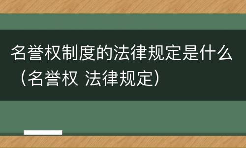名誉权制度的法律规定是什么（名誉权 法律规定）