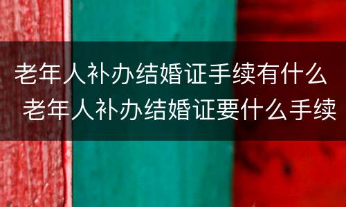 老年人补办结婚证手续有什么 老年人补办结婚证要什么手续