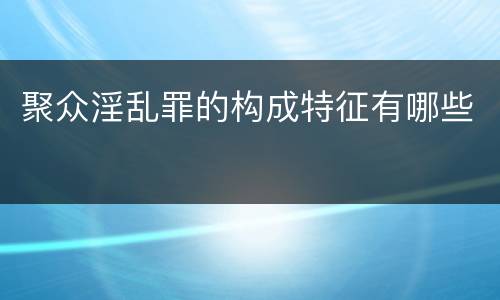 聚众淫乱罪的构成特征有哪些