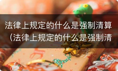 法律上规定的什么是强制清算（法律上规定的什么是强制清算的主体）