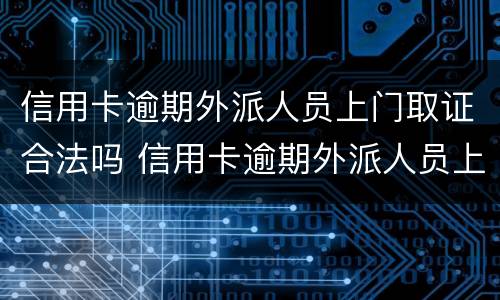 信用卡逾期外派人员上门取证合法吗 信用卡逾期外派人员上门取证合法吗安全吗