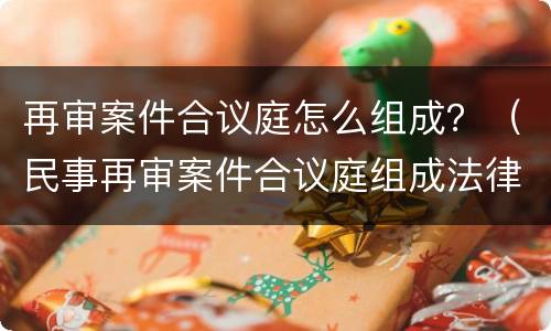再审案件合议庭怎么组成？（民事再审案件合议庭组成法律规定）