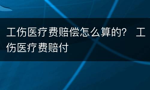 工伤医疗费赔偿怎么算的？ 工伤医疗费赔付